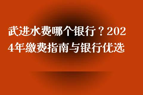 武进水费哪个银行？2024年缴费指南与银行优选_https://cj001.lansai.wang_财经百问_第1张