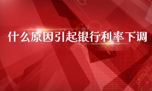 什么原因引起银行利率下调_https://cj001.lansai.wang_财经百问_第1张