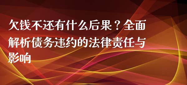 欠钱不还有什么后果？全面解析债务违约的法律责任与影响_https://cj001.lansai.wang_财经问答_第1张