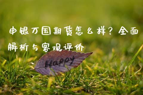 申银万国期货怎么样？全面解析与客观评价_https://cj001.lansai.wang_财经百问_第1张