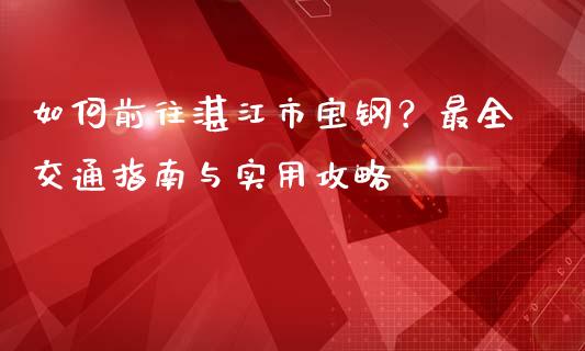 如何前往湛江市宝钢?最全交通指南与实用攻略_期货问答_第1张_财经百问网 如何前往湛江市宝钢?最全交通指南与实用攻略_https://cj001.lansai.wang_期货问答_第1张