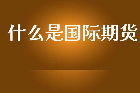 什么是国际期货_https://cj001.lansai.wang_金融问答_第1张