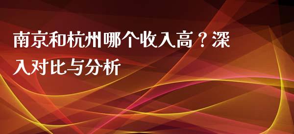 南京和杭州哪个收入高？深入对比与分析_https://cj001.lansai.wang_金融问答_第1张