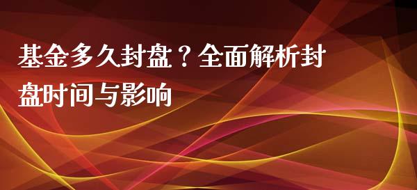 基金多久封盘？全面解析封盘时间与影响_https://cj001.lansai.wang_保险问答_第1张