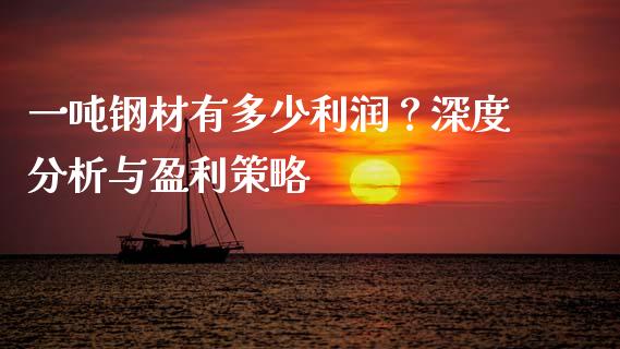 一吨钢材有多少利润？深度分析与盈利策略_https://cj001.lansai.wang_股市问答_第1张