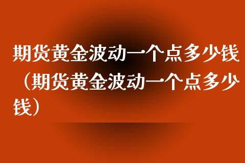 期货黄金波动一个点多少钱（期货黄金波动一个点多少钱）_https://cj001.lansai.wang_保险问答_第1张
