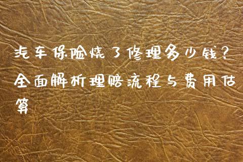 汽车保险烧了修理多少钱？全面解析理赔流程与费用估算_https://cj001.lansai.wang_保险问答_第1张