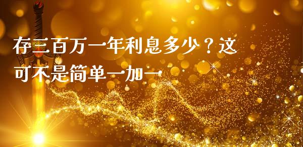 存三百万一年利息多少？这可不是简单一加一_https://cj001.lansai.wang_保险问答_第1张