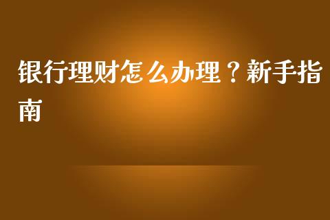 银行理财怎么办理？新手指南_https://cj001.lansai.wang_财经百问_第1张
