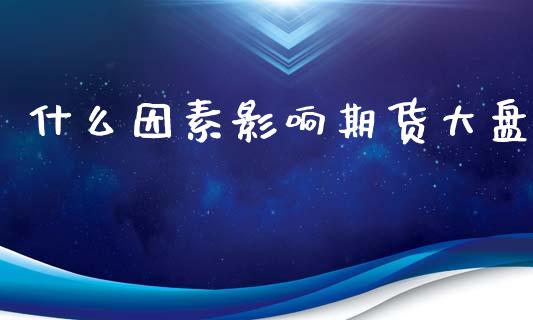 什么因素影响期货大盘_期货问答_第1张_财经百问网 什么因素影响期货大盘_https://cj001.lansai.wang_期货问答_第1张
