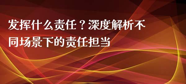 发挥什么责任？深度解析不同场景下的责任担当_https://cj001.lansai.wang_理财问答_第1张