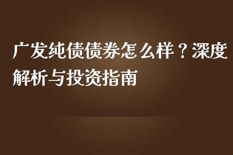广发纯债债券怎么样？深度解析与投资指南_https://cj001.lansai.wang_金融问答_第1张