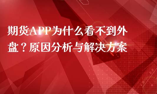 期货APP为什么看不到外盘？原因分析与解决方案_https://cj001.lansai.wang_会计问答_第1张