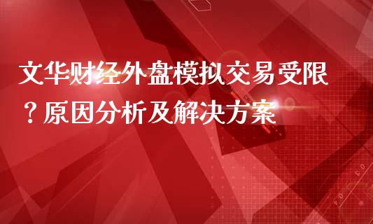 文华财经外盘模拟交易受限?原因分析及解决方案_金融问答_第1张_财经百问网 文华财经外盘模拟交易受限?原因分析及解决方案_https://cj001.lansai.wang_金融问答_第1张