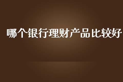 哪个银行理财产品比较好_https://cj001.lansai.wang_理财问答_第1张