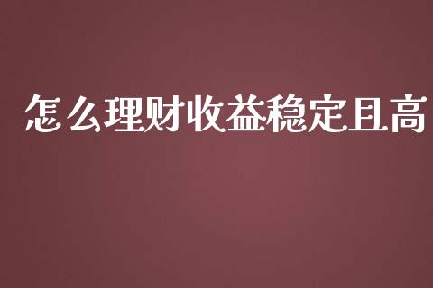 怎么理财收益稳定且高_https://cj001.lansai.wang_财经百问_第1张