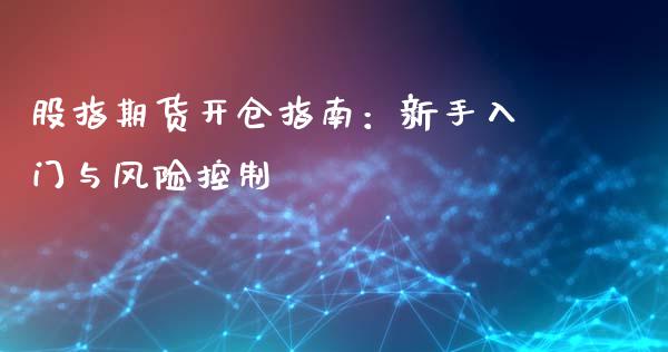股指期货开仓指南：新手入门与风险控制_https://cj001.lansai.wang_财经问答_第1张
