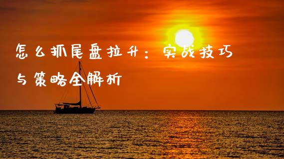 怎么抓尾盘拉升：实战技巧与策略全解析_https://cj001.lansai.wang_期货问答_第1张