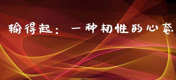 输得起：一种韧性的心态_https://cj001.lansai.wang_会计问答_第1张