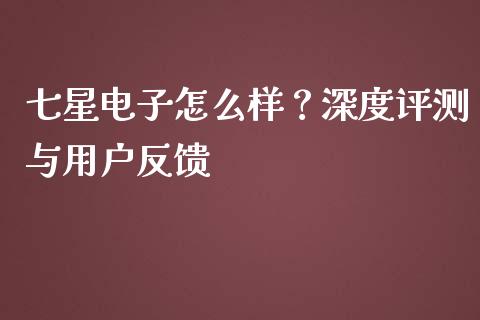 七星电子怎么样？深度评测与用户反馈_https://cj001.lansai.wang_金融问答_第1张