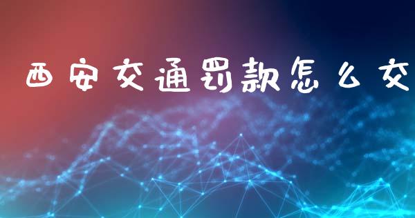 西安交通罚款怎么交_https://cj001.lansai.wang_保险问答_第1张