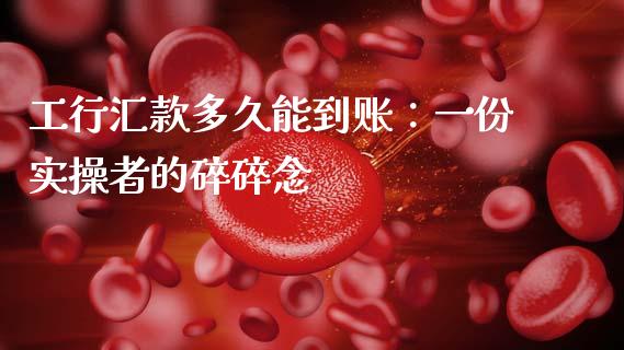 工行汇款多久能到账：一份实操者的碎碎念_https://cj001.lansai.wang_金融问答_第1张