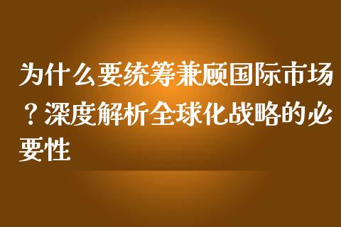 为什么要统筹兼顾国际市场？深度解析全球化战略的必要性_https://cj001.lansai.wang_期货问答_第1张