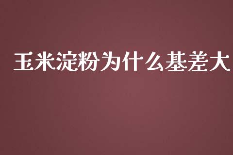 玉米淀粉为什么基差大_https://cj001.lansai.wang_期货问答_第1张