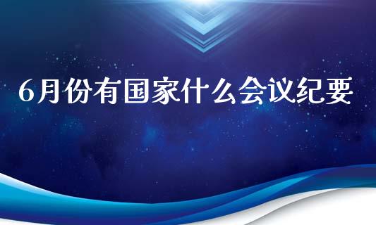 6月份有国家什么会议纪要_https://cj001.lansai.wang_财经问答_第1张