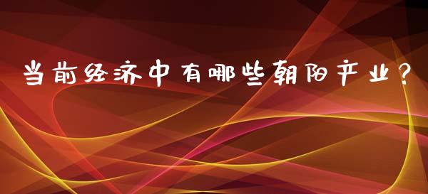 当前经济中有哪些朝阳产业？_https://cj001.lansai.wang_期货问答_第1张