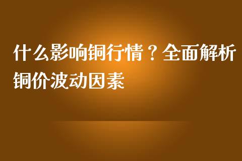 什么影响铜行情?全面解析铜价波动因素_财经百问_第1张_财经百问网 什么影响铜行情?全面解析铜价波动因素_https://cj001.lansai.wang_财经百问_第1张