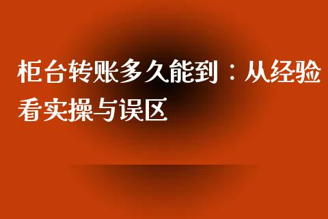 柜台转账多久能到：从经验看实操与误区_https://cj001.lansai.wang_理财问答_第1张