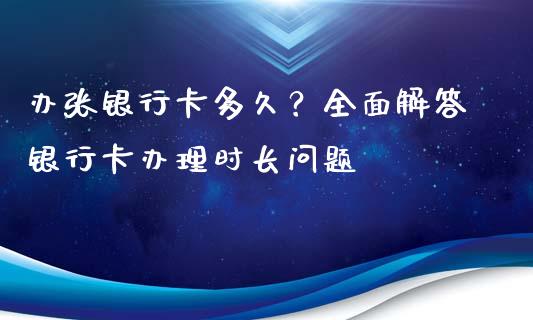 办张银行卡多久？全面解答银行卡办理时长问题_https://cj001.lansai.wang_金融问答_第1张