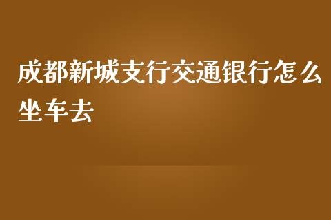 成都新城支行交通银行怎么坐车去_https://cj001.lansai.wang_金融问答_第1张