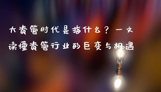 大资管时代是指什么？一文读懂资管行业的巨变与机遇_https://cj001.lansai.wang_财经百问_第1张