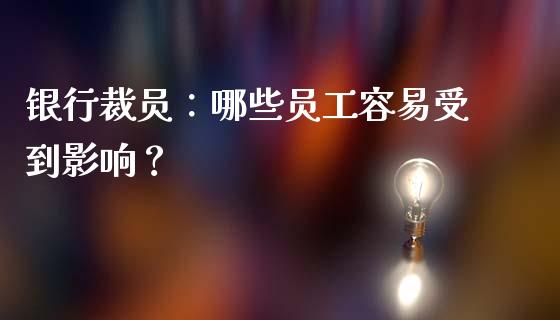 银行裁员：哪些员工容易受到影响？_https://cj001.lansai.wang_财经问答_第1张
