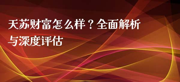天苏财富怎么样？全面解析与深度评估_https://cj001.lansai.wang_金融问答_第1张