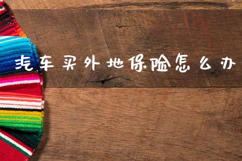 汽车买外地保险怎么办_https://cj001.lansai.wang_保险问答_第1张