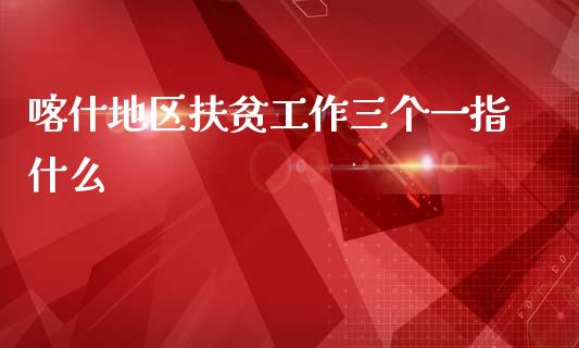 喀什地区扶贫工作三个一指什么_https://cj001.lansai.wang_财经问答_第1张
