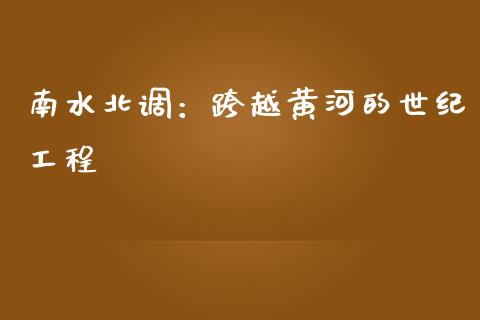 南水北调:跨越黄河的世纪工程_保险问答_第1张_财经百问网 南水北调:跨越黄河的世纪工程_https://cj001.lansai.wang_保险问答_第1张