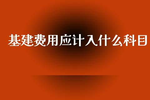 基建费用应计入什么科目_https://cj001.lansai.wang_会计问答_第1张