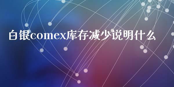 白银comex库存减少说明什么_https://cj001.lansai.wang_期货问答_第1张