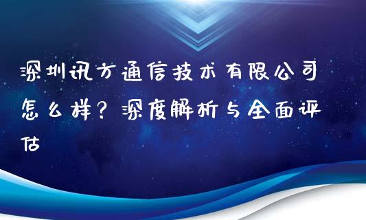 深圳讯方通信技术有限公司怎么样？深度解析与全面评估_https://cj001.lansai.wang_金融问答_第1张