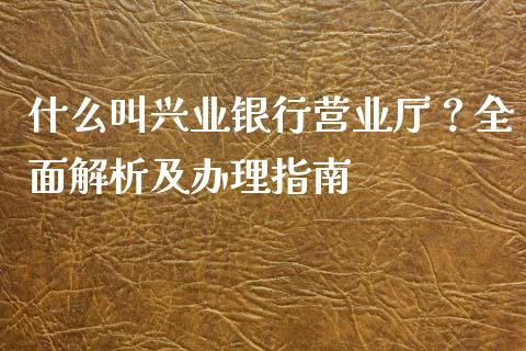 什么叫兴业银行营业厅？全面解析及办理指南_https://cj001.lansai.wang_金融问答_第1张