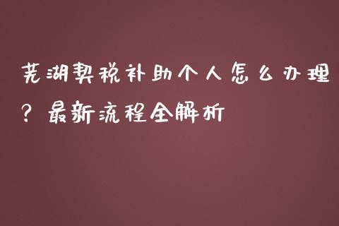 芜湖契税补助个人怎么办理？最新流程全解析_https://cj001.lansai.wang_财经百问_第1张