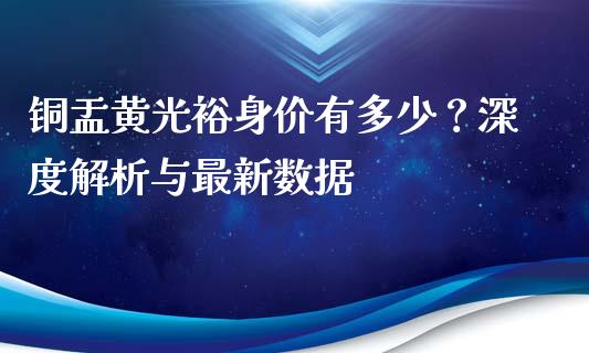 铜盂黄光裕身价有多少？深度解析与最新数据_https://cj001.lansai.wang_金融问答_第1张