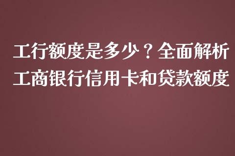 工行额度是多少?全面解析工商银行信用卡和贷款额度_保险问答_第1张_财经百问网 工行额度是多少?全面解析工商银行信用卡和贷款额度_https://cj001.lansai.wang_保险问答_第1张