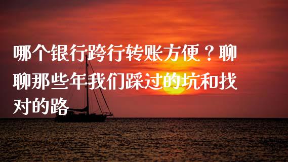 哪个银行跨行转账方便？聊聊那些年我们踩过的坑和找对的路_https://cj001.lansai.wang_会计问答_第1张