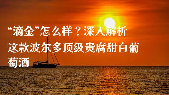 “滴金”怎么样？深入解析这款波尔多顶级贵腐甜白葡萄酒_https://cj001.lansai.wang_理财问答_第1张