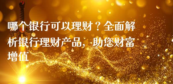 哪个银行可以理财？全面解析银行理财产品，助您财富增值_https://cj001.lansai.wang_期货问答_第1张